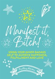 Manifest it, bitch!. Using Your Inner Badass Self to Achieve Happiness, Fulfillment, and Love cover image