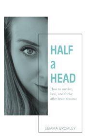Half a head. How to Survive, Thrive, and Heal After Brain Trauma cover image