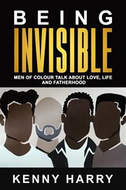 Being Invisible : Men of Colour Talk About Love, Life, and Fatherhood cover image