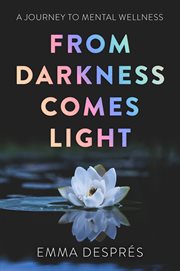 From darkness comes light: a journey to mental wellness : A Journey to Mental Wellness cover image