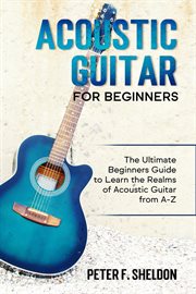 Acoustic guitar for beginners : learn to play acoustic guitar, read music, and play songs cover image