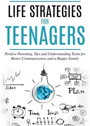 Life strategies for teenagers : positive parenting, tips and understanding teens for better communication and a happy family cover image