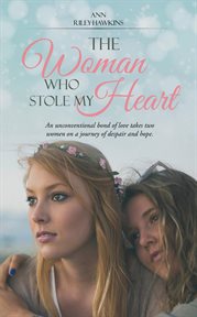 The woman who stole my heart. An Unconventional Bond of Love Takes Two Women on a Journey of Despair and Hope cover image