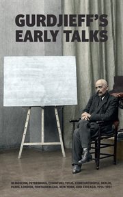 Gurdjieff's early talks 1914-1931 : in Moscow, St. Petersburg, Essentuki, Tiflis, Constantinople, Berlin, Paris, London, Fontainebleau, New York, and Chicago cover image