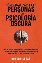 Cómo analizar a las personas y la psicología oscura : Guía secreta de la persuasión, la guerra psicológica, el engaño, el control mental, la negociación, cover image