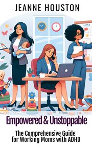 Empowered & Unstoppable : The Comprehensive Guide for Working Moms with ADHD cover image