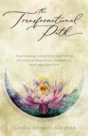 The Transformational Path : How Healing, Unlearning, and Tuning into Source Helped Me Manifest My Most Abundant Life cover image