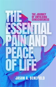 The Essential Pain and Peace of Life : The Journey  of Unfolding Consciousness cover image