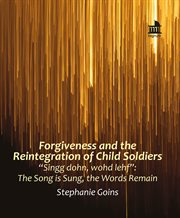 Forgiveness and the Reintegration of Child Soldiers : "Singg dohn, wohd lehf" The Song is Sung, the Words Remain cover image
