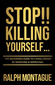 Stop!! killing yourself... : The Beginners Guide to Living Longer By Removing & Improving cover image