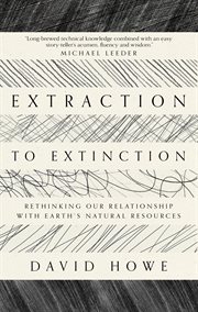 EXTRACTION TO EXTINCTION : rethinking our relationship with earth's natural resources cover image