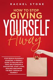 How to stop giving yourself away : Stop People-Pleasing & Doubting. Friendly Guide To Dealing With Toxic Relationships & Gaslighting. S cover image