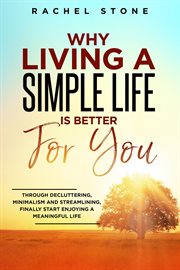 Why living a simple life is better for you : An Easy Guide To Help You Change The Way You Think About Your Life. Take Steps To Start Living A Str cover image