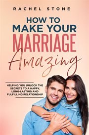How to make your marriage amazing : Helping You Unlock The Secrets To A Happy, Long-Lasting And Fulfilling Relationship cover image