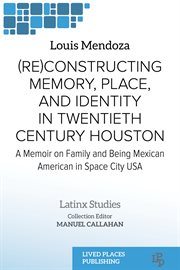 (Re)constructing Memory, Place, and Identity in Twentieth Century Houston : A Memoir on Family and Being Mexican American in Space City USA. Latinx Studies cover image