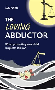 The loving abductor : When Protecting Your Child is Against the Law cover image