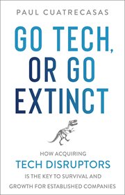 Go tech, or go extinct : how acquiring tech disruptors is the key to survival and growth for established companies cover image