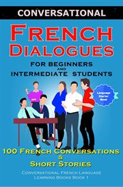 Conversational french dialogues for beginners and intermediate students. 100 French Conversations and Short Conversational French Language Learning Books - Book 1 cover image