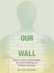 Our invisible wall. Improve Your Relationships By Understanding Our Hidden Emotions cover image