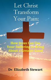 Let christ transform your pain : How Jesus Can Use Your Suffering to Bring About a Greater Good cover image
