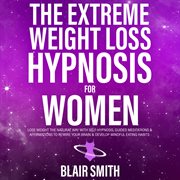 The Extreme Weight Loss Hypnosis for Women : Lose Weight The Natural Way With Self-Hypnosis, Guided Meditations & Affirmations To Rewire Your Bra cover image