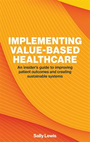 Implementing Value-Based Healthcare : An Insider's Guide To Improving Patient Outcomes And Creating Sustainable Systems cover image