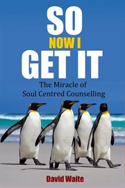 So Now I Get It : The Miracle of Soul-Centred Counselling cover image