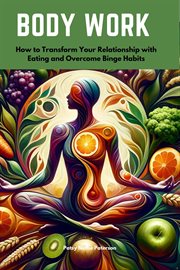 Body Work : How to Transform Your Relationship with Eating and Overcome Binge Habits cover image