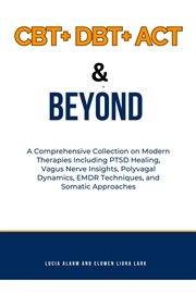 CBT+ DBT+ACT & Beyond : A Comprehensive Collection on Modern Therapies Including PTSD Healing, Vagus Nerve Insights, Polyvag cover image