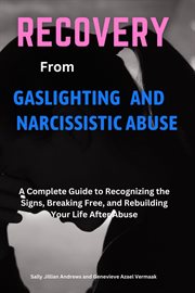 Recovery From Gaslighting and Narcissistic Abuse : A Complete Guide to Recognizing the Signs, Breaking Free, and Rebuilding Your Life After Abuse cover image