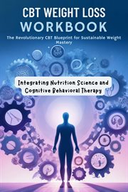 CBT Weight Loss Workbook : The Revolutionary CBT Blueprint for Sustainable Weight Mastery. Integrating Nutrition Science and Cognitive Behavioral Therapy cover image