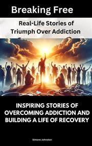 Breaking Free : Real-Life Stories of Triumph Over Addiction. Inspiring Stories of Overcoming Addiction and Building a Life of Recovery cover image