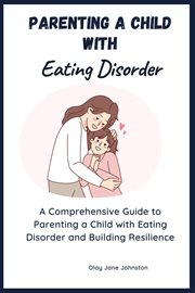 Parenting a Child With Eating Disorder : A Comprehensive Guide to Parenting a Child with Eating Disorder and Building Resilience cover image