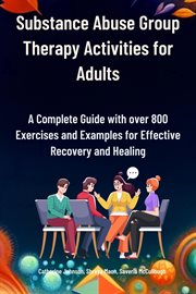 Substance Abuse Group Therapy Activities for Adults : A Complete Guide with over 800 Exercises and Examples for Effective Recovery and Healing cover image