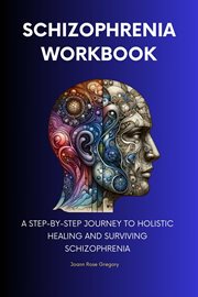 Schizophrenia Workbook : A Step-by-Step Journey to Holistic Healing and Surviving Schizophrenia cover image