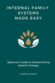 Internal Family Systems Made Easy : Beginner's Guide to Internal Family Systems Therapy,IFS Skills Training Manual cover image
