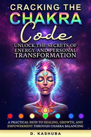 Cracking the Chakra Code: Unlock the Secrets of Energy and Personal Transformation : A Practical Path to Healing, Growth, and Empowerment Through Chakra Balancing cover image