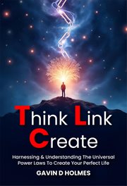 Think Link Create : Harnessing & Understanding the Universal Power Laws to Create Your Perfect Life cover image