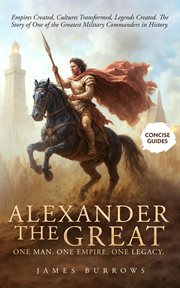 Alexander the Great - One Man. One Empire. One Legacy. : Empires Created, Cultures Transformed, Legends Created. The Story Of One Of The Greatest Military Co cover image