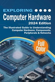 Exploring Computer Hardware : The Illustrated Guide To Understanding Computer Hardware, Components, Peripherals & Networks cover image