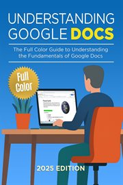 Understanding Google Docs : The Full Color Guide To Document Creation, Formatting, And Collaboration cover image
