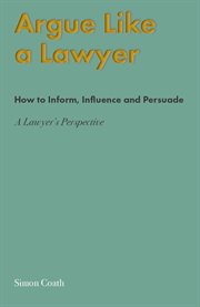 Argue Like A Lawyer : How to inform, influence and persuade - a lawyer's perspective cover image