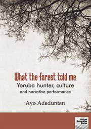 What the forest told me : Yoruba hunter, culture and narrative performance cover image