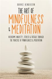 The Art of Mindfulness & Meditation : overcome anxiety, stress & fatigue through the practice of mindfulness & meditation cover image