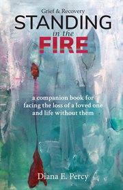 Standing in the fire. A Companion Book for Facing the Loss of a Loved One and Life without Them cover image