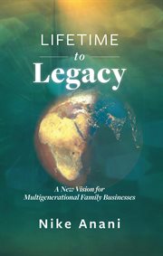 Lifetime to Legacy : A New Vision for Multigenerational Family Businesses cover image