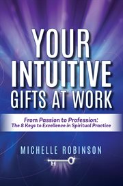 Your intuitive gifts at work: from passion to profession. The 8 Keys to Excellence in Spiritual Practice cover image