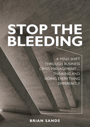Stop the bleeding. A Mind Shift through Business Crisis Management... Thinking and Doing Everything Differently cover image
