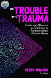 The trouble with trauma : resolve the impact of abandonment and fear of rejection, and understand the importance of connection in recovery cover image