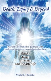 Death, dying & beyond. Practical Information to Guide You with Stories and Experiences, Providing Insight into the Process cover image